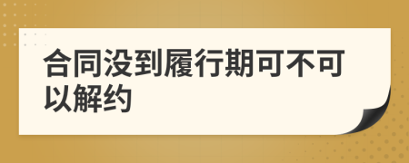 合同没到履行期可不可以解约