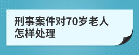 刑事案件对70岁老人怎样处理