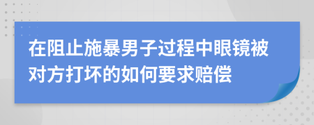 在阻止施暴男子过程中眼镜被对方打坏的如何要求赔偿