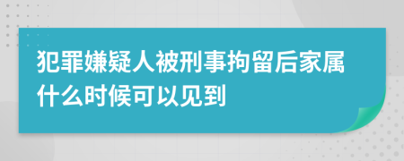 犯罪嫌疑人被刑事拘留后家属什么时候可以见到