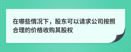 在哪些情况下，股东可以请求公司按照合理的价格收购其股权