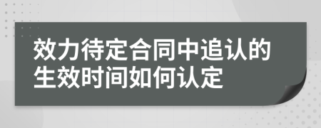 效力待定合同中追认的生效时间如何认定