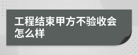 工程结束甲方不验收会怎么样