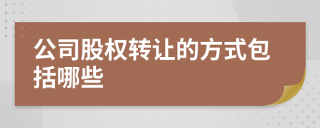 公司股权转让的方式包括哪些