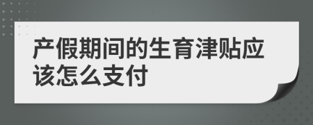 产假期间的生育津贴应该怎么支付