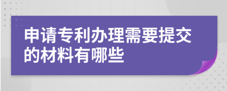 申请专利办理需要提交的材料有哪些