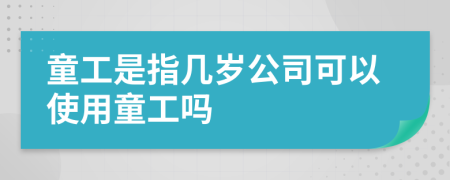 童工是指几岁公司可以使用童工吗