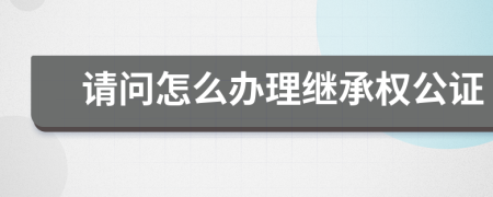 请问怎么办理继承权公证