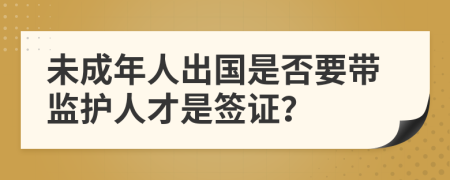 未成年人出国是否要带监护人才是签证？