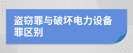盗窃罪与破坏电力设备罪区别
