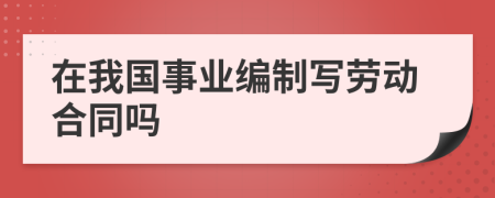 在我国事业编制写劳动合同吗