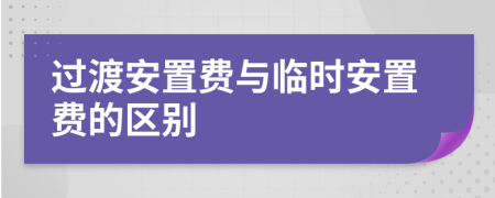 过渡安置费与临时安置费的区别