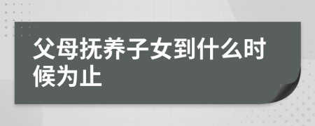 父母抚养子女到什么时候为止