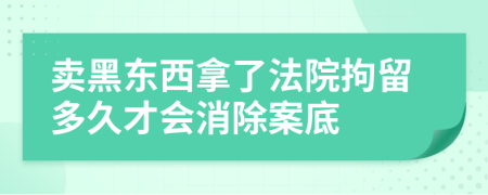 卖黑东西拿了法院拘留多久才会消除案底