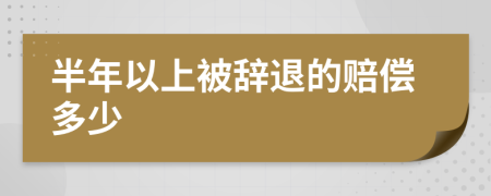 半年以上被辞退的赔偿多少