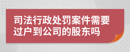 司法行政处罚案件需要过户到公司的股东吗