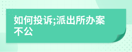 如何投诉;派出所办案不公