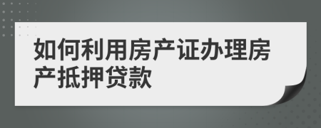 如何利用房产证办理房产抵押贷款