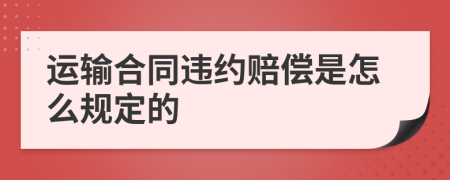 运输合同违约赔偿是怎么规定的