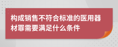 构成销售不符合标准的医用器材罪需要满足什么条件