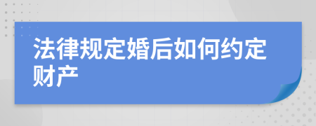 法律规定婚后如何约定财产