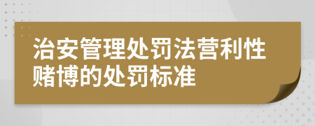 治安管理处罚法营利性赌博的处罚标准