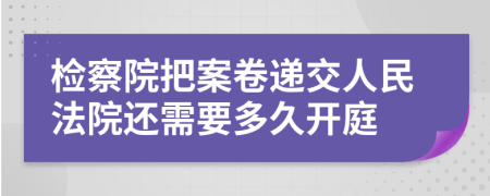 检察院把案卷递交人民法院还需要多久开庭