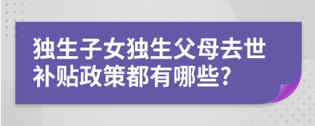 独生子女独生父母去世补贴政策都有哪些?