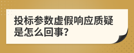 投标参数虚假响应质疑是怎么回事？