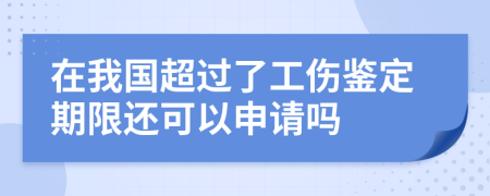 在我国超过了工伤鉴定期限还可以申请吗