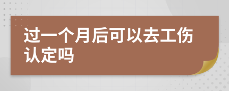 过一个月后可以去工伤认定吗