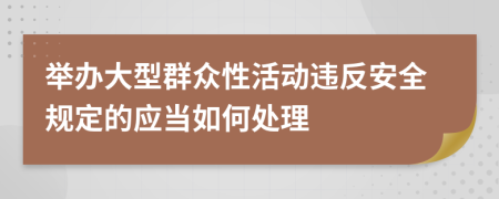 举办大型群众性活动违反安全规定的应当如何处理