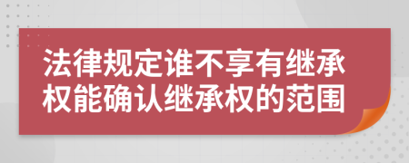 法律规定谁不享有继承权能确认继承权的范围