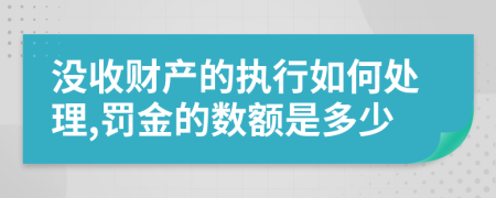 没收财产的执行如何处理,罚金的数额是多少