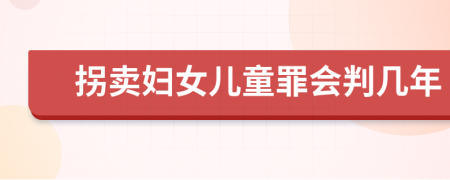 拐卖妇女儿童罪会判几年