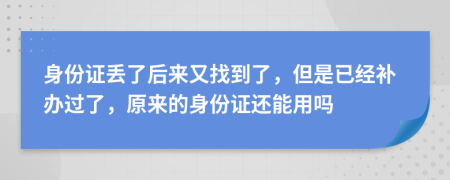 身份证丢了后来又找到了，但是已经补办过了，原来的身份证还能用吗