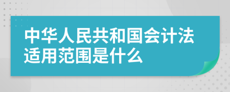 中华人民共和国会计法适用范围是什么