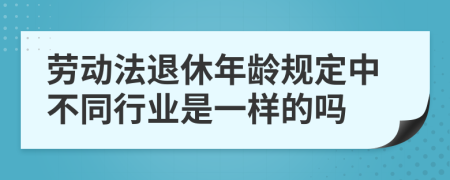 劳动法退休年龄规定中不同行业是一样的吗