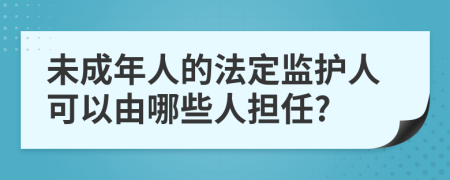 未成年人的法定监护人可以由哪些人担任?