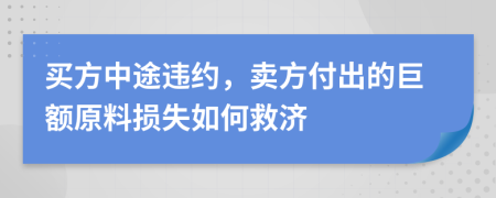 买方中途违约，卖方付出的巨额原料损失如何救济