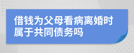 借钱为父母看病离婚时属于共同债务吗