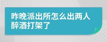 昨晚派出所怎么出两人醉酒打架了