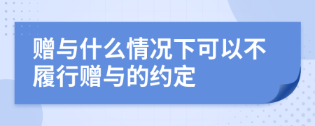 赠与什么情况下可以不履行赠与的约定