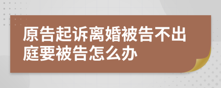 原告起诉离婚被告不出庭要被告怎么办