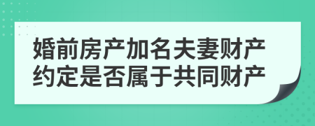 婚前房产加名夫妻财产约定是否属于共同财产