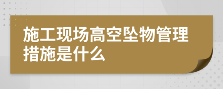 施工现场高空坠物管理措施是什么