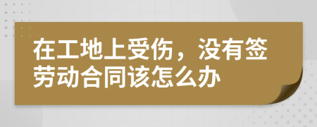 在工地上受伤，没有签劳动合同该怎么办