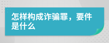 怎样构成诈骗罪，要件是什么