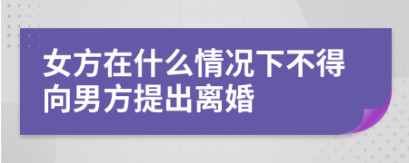 女方在什么情况下不得向男方提出离婚
