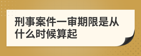 刑事案件一审期限是从什么时候算起